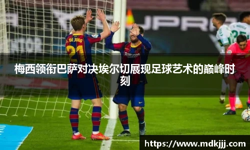 梅西领衔巴萨对决埃尔切展现足球艺术的巅峰时刻