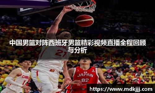 中国男篮对阵西班牙男篮精彩视频直播全程回顾与分析